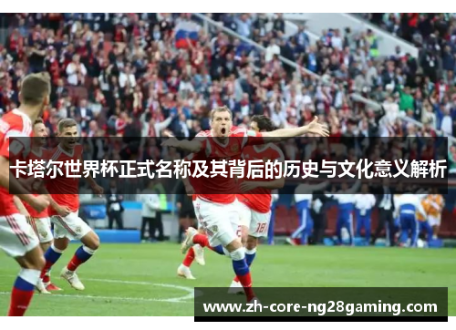 卡塔尔世界杯正式名称及其背后的历史与文化意义解析
