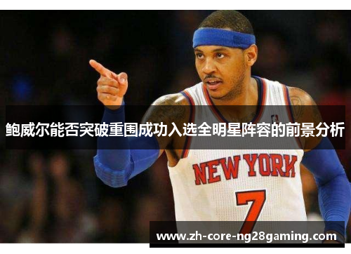 鲍威尔能否突破重围成功入选全明星阵容的前景分析
