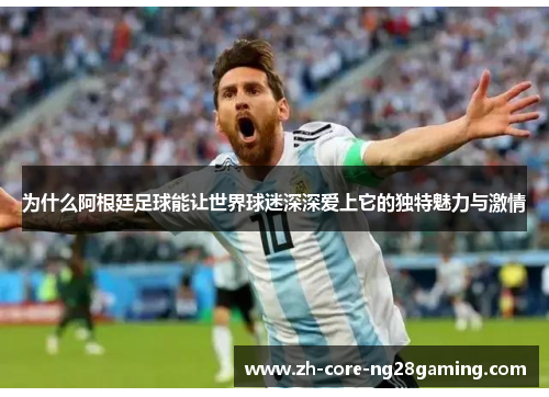为什么阿根廷足球能让世界球迷深深爱上它的独特魅力与激情