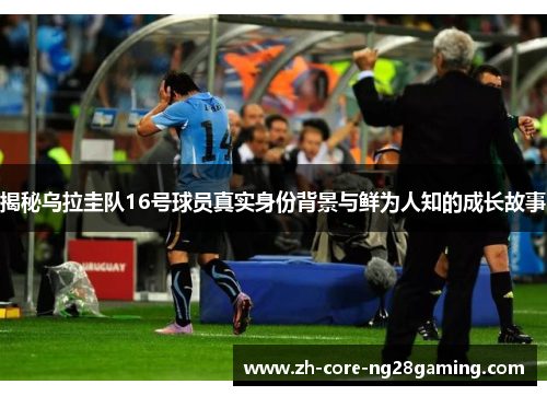 揭秘乌拉圭队16号球员真实身份背景与鲜为人知的成长故事