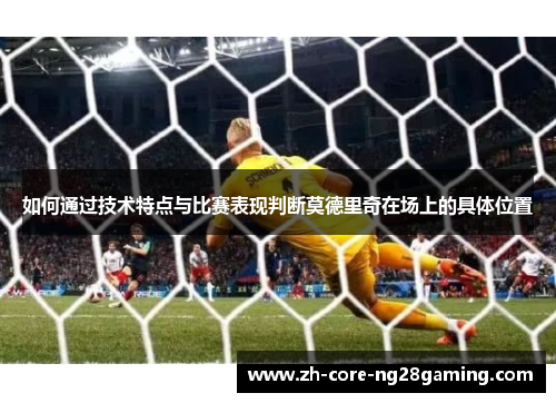 如何通过技术特点与比赛表现判断莫德里奇在场上的具体位置