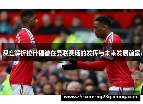 深度解析拉什福德在曼联赛场的发挥与未来发展前景