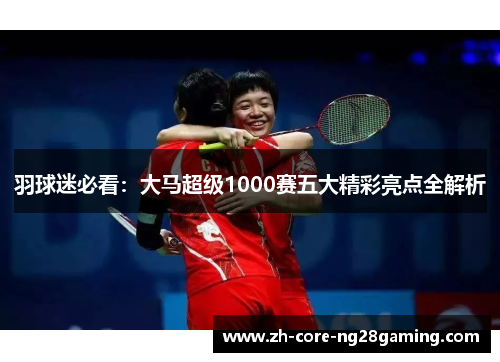 羽球迷必看：大马超级1000赛五大精彩亮点全解析