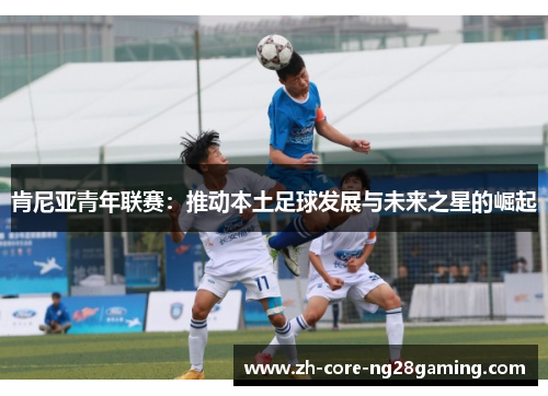 肯尼亚青年联赛：推动本土足球发展与未来之星的崛起