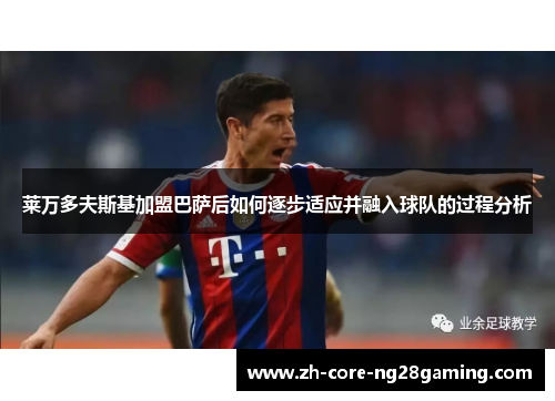 莱万多夫斯基加盟巴萨后如何逐步适应并融入球队的过程分析