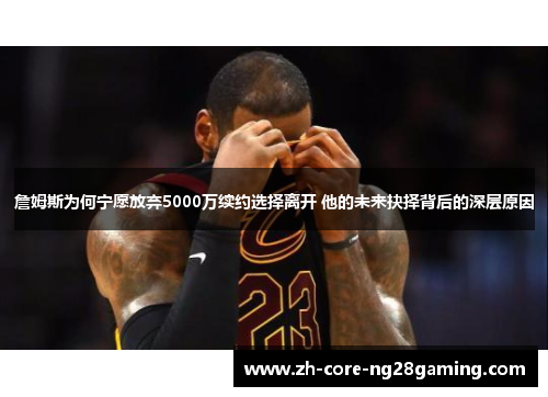 詹姆斯为何宁愿放弃5000万续约选择离开 他的未来抉择背后的深层原因