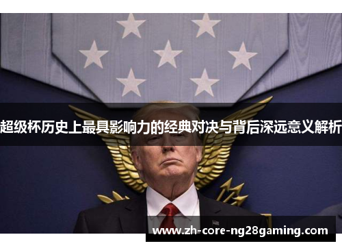 超级杯历史上最具影响力的经典对决与背后深远意义解析