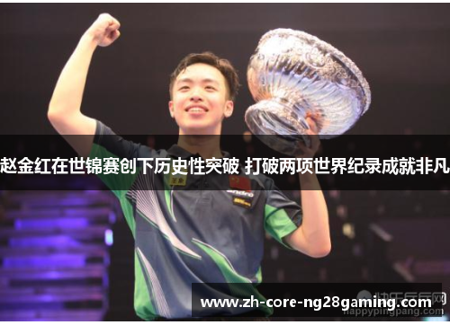 赵金红在世锦赛创下历史性突破 打破两项世界纪录成就非凡