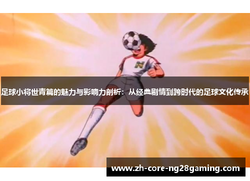 足球小将世青篇的魅力与影响力剖析:从经典剧情到跨时代的足球文化传承