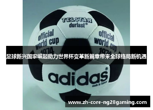 足球新兴国家崛起助力世界杯变革新篇章带来全球格局新机遇 足球新兴国家崛起助力世界杯变革新篇章带来全球格局新机遇