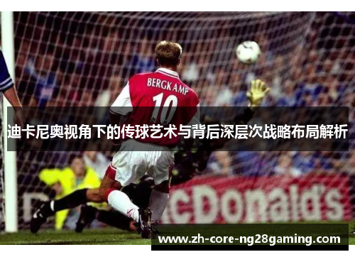 迪卡尼奥视角下的传球艺术与背后深层次战略布局解析