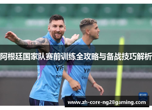 阿根廷国家队赛前训练全攻略与备战技巧解析