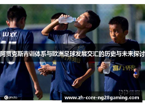 阿贾克斯青训体系与欧洲足球发展交汇的历史与未来探讨