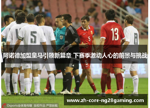 阿诺德加盟皇马引领新篇章 下赛季激动人心的前景与挑战