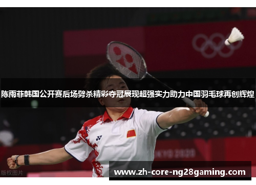 陈雨菲韩国公开赛后场劈杀精彩夺冠展现超强实力助力中国羽毛球再创辉煌