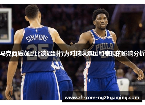 马克西质疑恩比德迟到行为对球队氛围和表现的影响分析 马克西质疑恩比德迟到行为对球队氛围和表现的影响分析