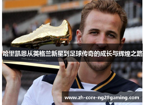 哈里凯恩从英格兰新星到足球传奇的成长与辉煌之路