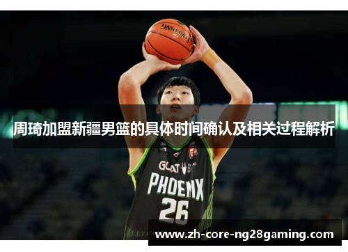 周琦加盟新疆男篮的具体时间确认及相关过程解析