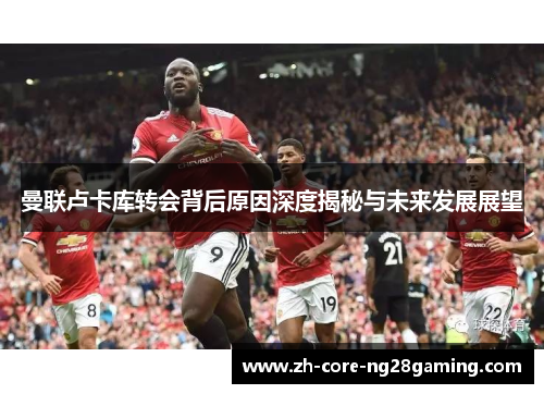 曼联卢卡库转会背后原因深度揭秘与未来发展展望