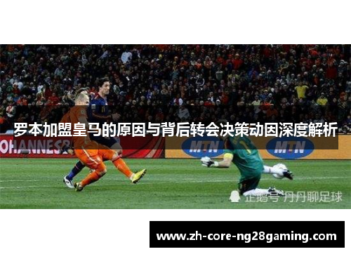 罗本加盟皇马的原因与背后转会决策动因深度解析 罗本加盟皇马的原因与背后转会决策动因深度解析