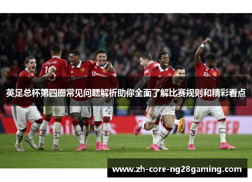 英足总杯第四圈常见问题解析助你全面了解比赛规则和精彩看点