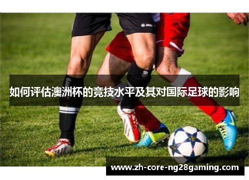 如何评估澳洲杯的竞技水平及其对国际足球的影响