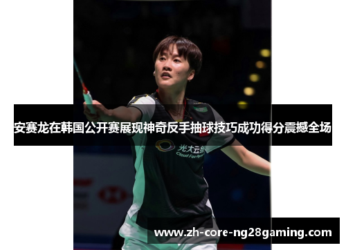 安赛龙在韩国公开赛展现神奇反手抽球技巧成功得分震撼全场 安赛龙在韩国公开赛展现神奇反手抽球技巧成功得分震撼全场