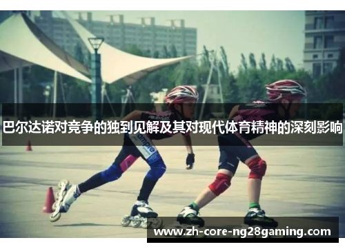 巴尔达诺对竞争的独到见解及其对现代体育精神的深刻影响 巴尔达诺对竞争的独到见解及其对现代体育精神的深刻影响