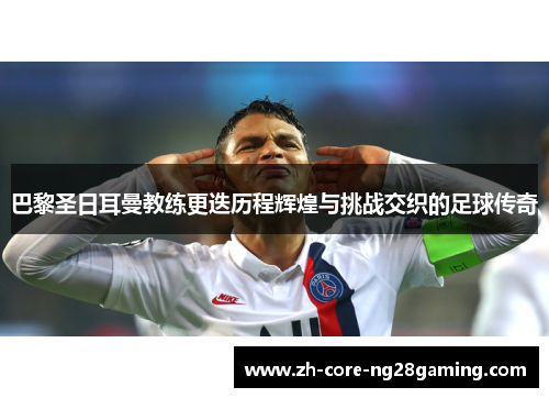 巴黎圣日耳曼教练更迭历程辉煌与挑战交织的足球传奇 巴黎圣日耳曼教练更迭历程辉煌与挑战交织的足球传奇
