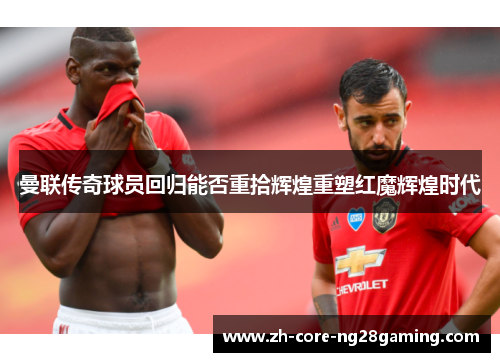 曼联传奇球员回归能否重拾辉煌重塑红魔辉煌时代