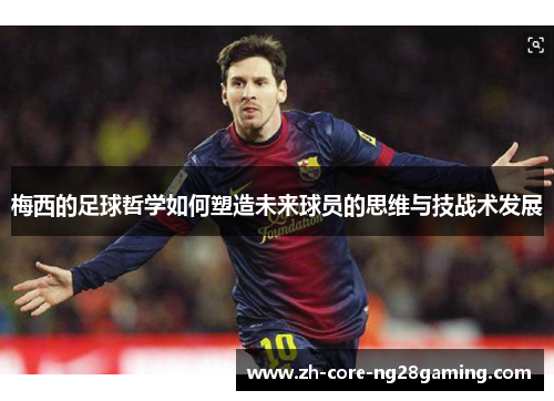 梅西的足球哲学如何塑造未来球员的思维与技战术发展