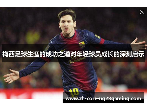梅西足球生涯的成功之道对年轻球员成长的深刻启示