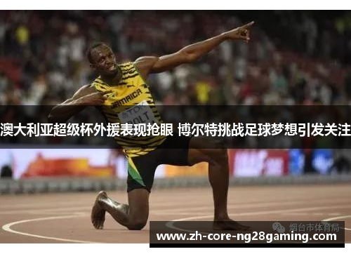 澳大利亚超级杯外援表现抢眼 博尔特挑战足球梦想引发关注