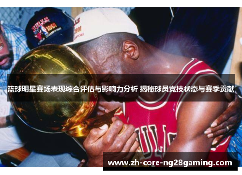 篮球明星赛场表现综合评估与影响力分析 揭秘球员竞技状态与赛季贡献