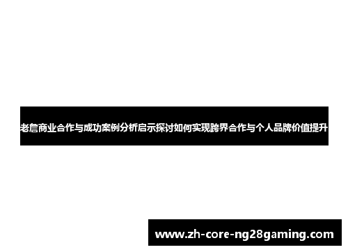 老詹商业合作与成功案例分析启示探讨如何实现跨界合作与个人品牌价值提升 老詹商业合作与成功案例分析启示探讨如何实现跨界合作与个人品牌价值提升