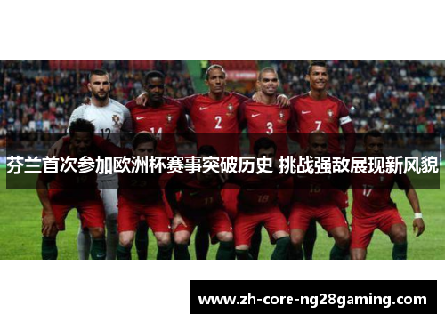 芬兰首次参加欧洲杯赛事突破历史 挑战强敌展现新风貌 芬兰首次参加欧洲杯赛事突破历史 挑战强敌展现新风貌
