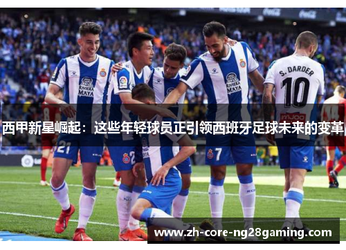 西甲新星崛起：这些年轻球员正引领西班牙足球未来的变革