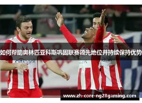 如何帮助奥林匹亚科斯巩固联赛领先地位并持续保持优势