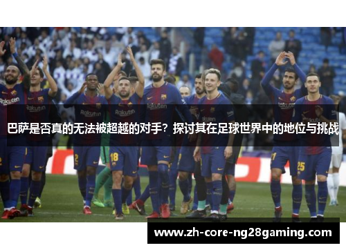 巴萨是否真的无法被超越的对手？探讨其在足球世界中的地位与挑战