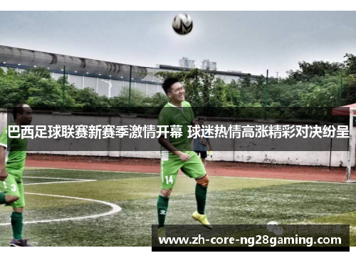 巴西足球联赛新赛季激情开幕 球迷热情高涨精彩对决纷呈 巴西足球联赛新赛季激情开幕 球迷热情高涨精彩对决纷呈