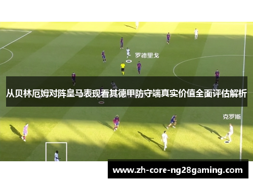 从贝林厄姆对阵皇马表现看其德甲防守端真实价值全面评估解析