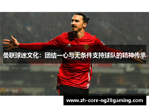曼联球迷文化：团结一心与无条件支持球队的精神传承