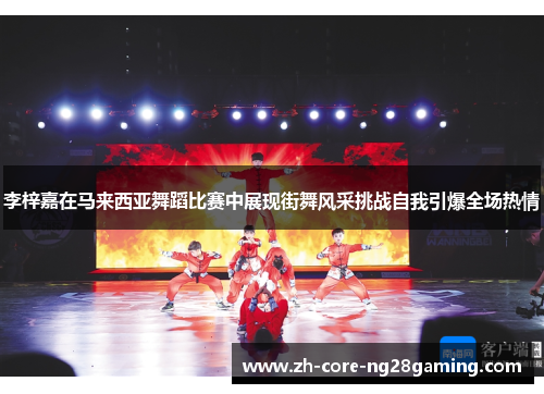 李梓嘉在马来西亚舞蹈比赛中展现街舞风采挑战自我引爆全场热情