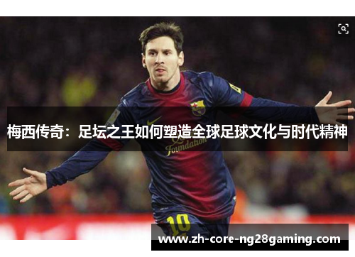 梅西传奇：足坛之王如何塑造全球足球文化与时代精神