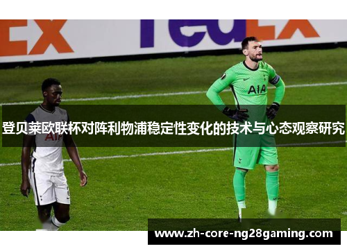 登贝莱欧联杯对阵利物浦稳定性变化的技术与心态观察研究 登贝莱欧联杯对阵利物浦稳定性变化的技术与心态观察研究