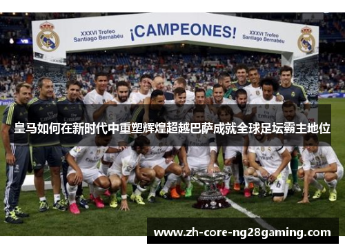 皇马如何在新时代中重塑辉煌超越巴萨成就全球足坛霸主地位
