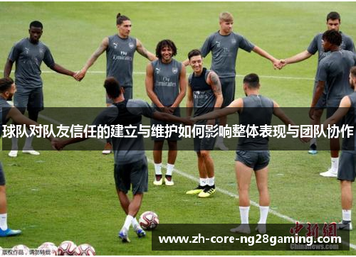 球队对队友信任的建立与维护如何影响整体表现与团队协作 球队对队友信任的建立与维护如何影响整体表现与团队协作