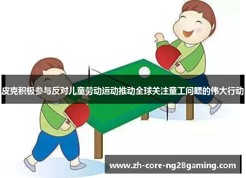 皮克积极参与反对儿童劳动运动推动全球关注童工问题的伟大行动 皮克积极参与反对儿童劳动运动推动全球关注童工问题的伟大行动