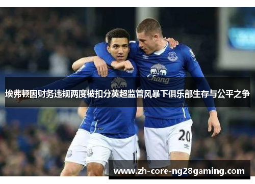 埃弗顿因财务违规两度被扣分英超监管风暴下俱乐部生存与公平之争
