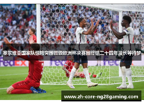 塞尔维亚国家队惊险突围晋级欧洲杯决赛圈终结二十四年漫长等待梦 塞尔维亚国家队惊险突围晋级欧洲杯决赛圈终结二十四年漫长等待梦